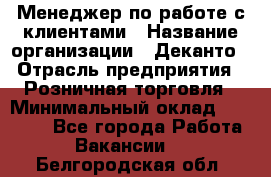 Менеджер по работе с клиентами › Название организации ­ Деканто › Отрасль предприятия ­ Розничная торговля › Минимальный оклад ­ 25 000 - Все города Работа » Вакансии   . Белгородская обл.